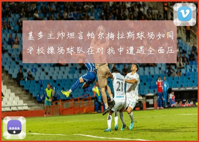 基多主帅坦言帕尔梅拉斯球场如同学校操场球队在对抗中遭遇全面压制