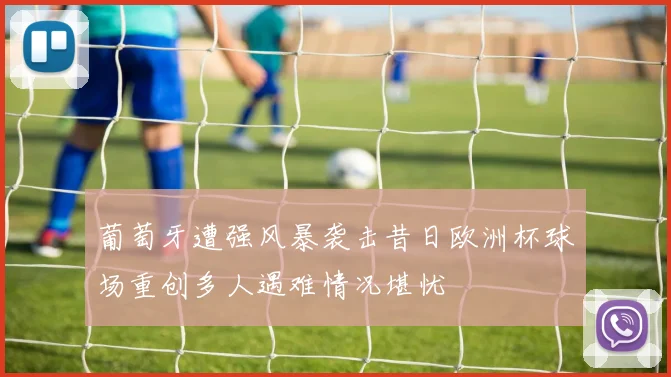 葡萄牙遭强风暴袭击昔日欧洲杯球场重创多人遇难情况堪忧
