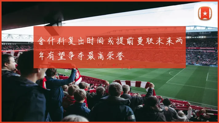 舍什科复出时间或提前曼联未来两年有望争夺最高荣誉