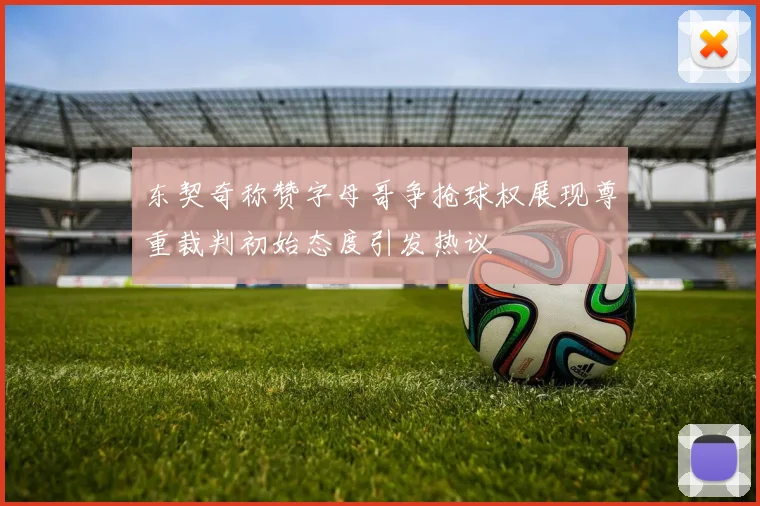 东契奇称赞字母哥争抢球权展现尊重裁判初始态度引发热议