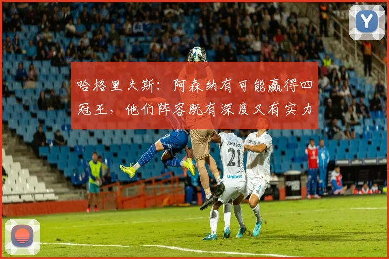 哈格里夫斯：阿森纳有可能赢得四冠王，他们阵容既有深度又有实力