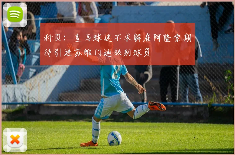 科贝：皇马球迷不求解雇阿隆索期待引进苏维门迪级别球员