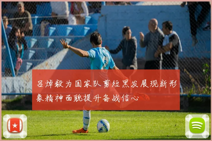 吕焯毅为国家队剪短黑发展现新形象精神面貌提升备战信心