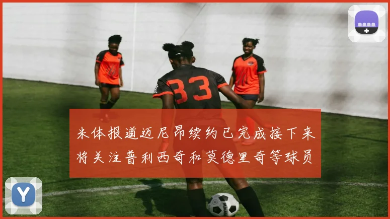 米体报道迈尼昂续约已完成接下来将关注普利西奇和莫德里奇等球员的未来