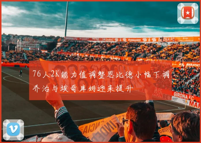 76人2K能力值调整恩比德小幅下调乔治与埃奇库姆迎来提升