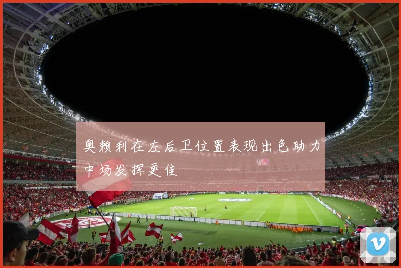 奥赖利在左后卫位置表现出色助力中场发挥更佳