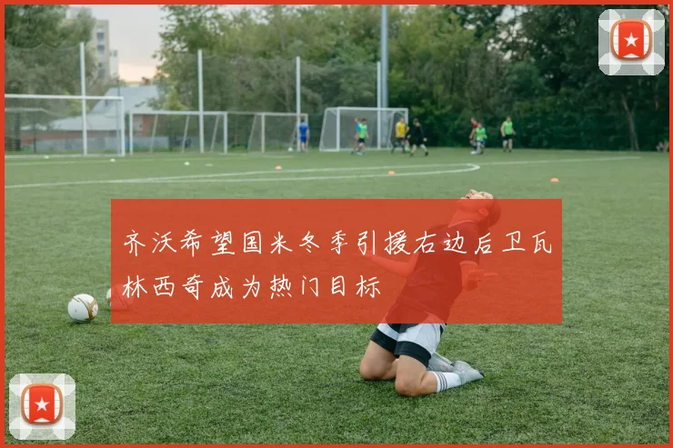 齐沃希望国米冬季引援右边后卫瓦林西奇成为热门目标
