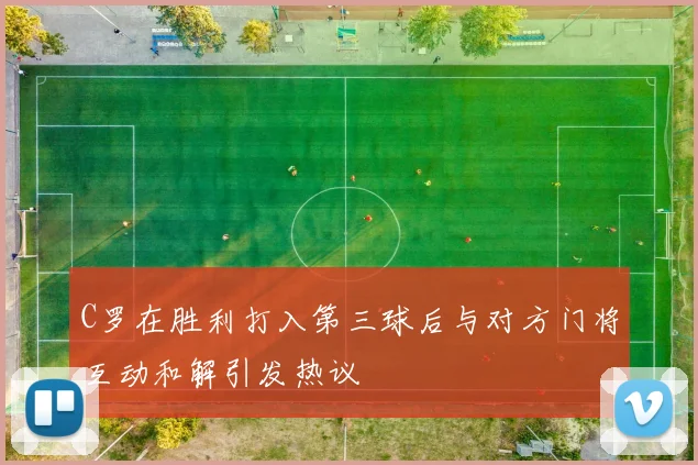 C罗在胜利打入第三球后与对方门将互动和解引发热议