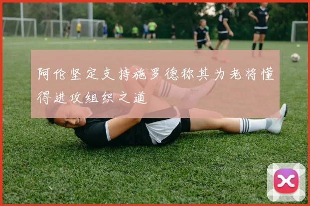 阿伦坚定支持施罗德称其为老将懂得进攻组织之道