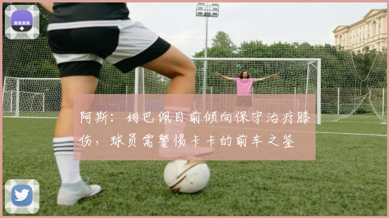 阿斯：姆巴佩目前倾向保守治疗膝伤，球员需警惕卡卡的前车之鉴