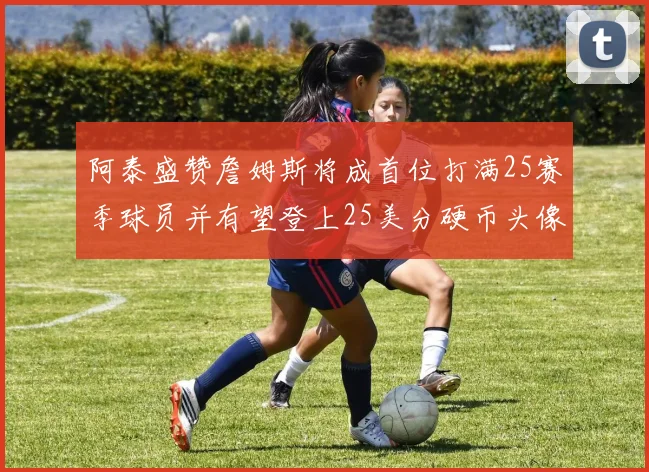 阿泰盛赞詹姆斯将成首位打满25赛季球员并有望登上25美分硬币头像