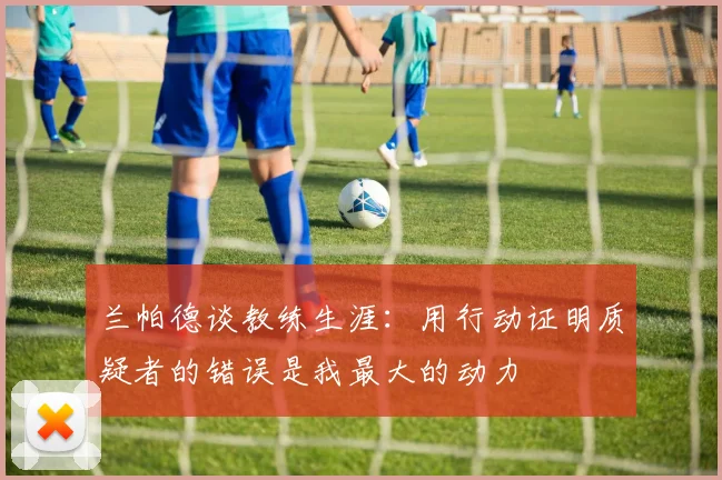 兰帕德谈教练生涯：用行动证明质疑者的错误是我最大的动力