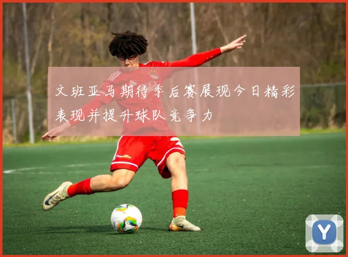 文班亚马期待季后赛展现今日精彩表现并提升球队竞争力