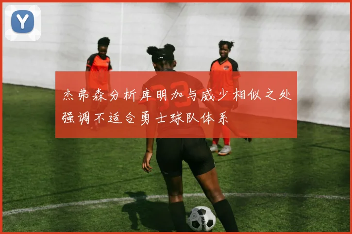 杰弗森分析库明加与威少相似之处强调不适合勇士球队体系
