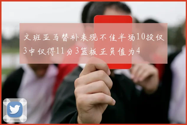 文班亚马替补表现不佳半场10投仅3中仅得11分3篮板正负值为4