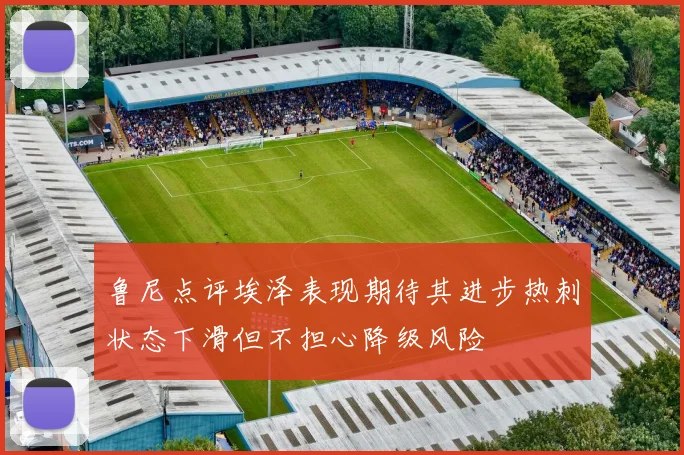 鲁尼点评埃泽表现期待其进步热刺状态下滑但不担心降级风险
