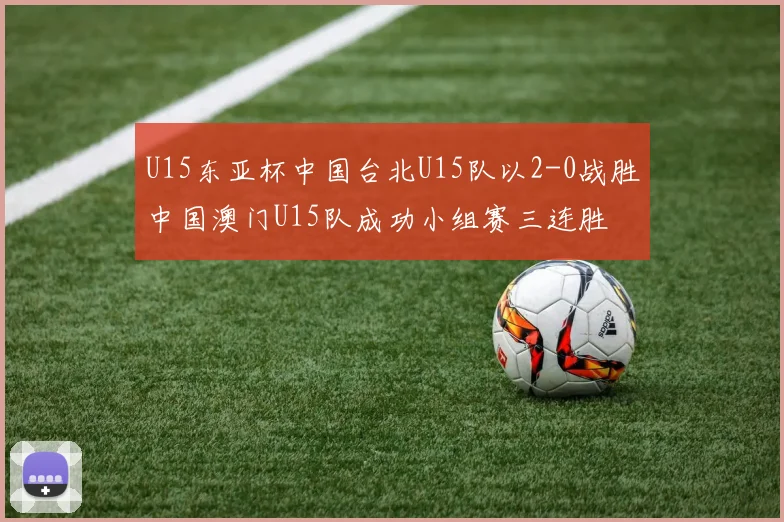 U15东亚杯中国台北U15队以2-0战胜中国澳门U15队成功小组赛三连胜