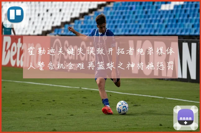 霍勒迪关键失误致开拓者绝杀媒体人警告机会难再篮球之神将施惩罚