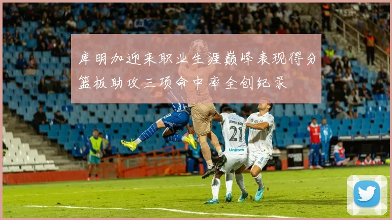 库明加迎来职业生涯巅峰表现得分篮板助攻三项命中率全创纪录
