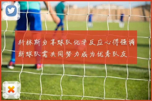 科林斯分享球队化学反应心得强调新球队需共同努力成为优秀队友