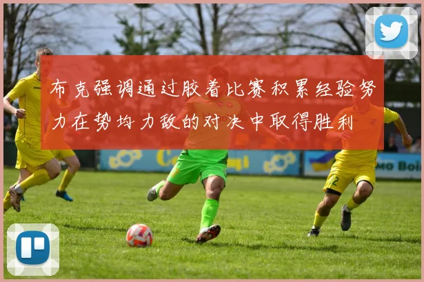 布克强调通过胶着比赛积累经验努力在势均力敌的对决中取得胜利