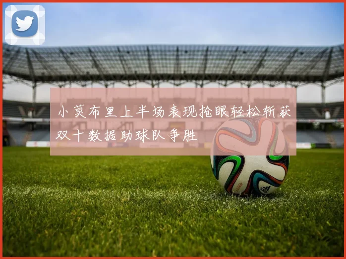 小莫布里上半场表现抢眼轻松斩获双十数据助球队争胜