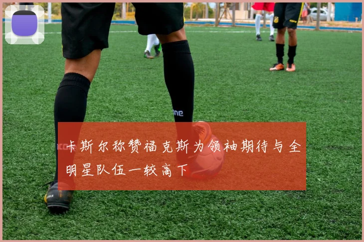 卡斯尔称赞福克斯为领袖期待与全明星队伍一较高下