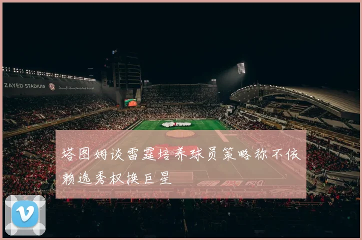 塔图姆谈雷霆培养球员策略称不依赖选秀权换巨星