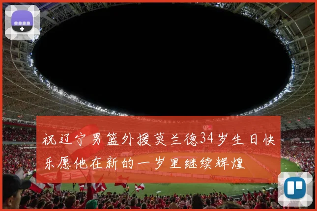 祝辽宁男篮外援莫兰德34岁生日快乐愿他在新的一岁里继续辉煌