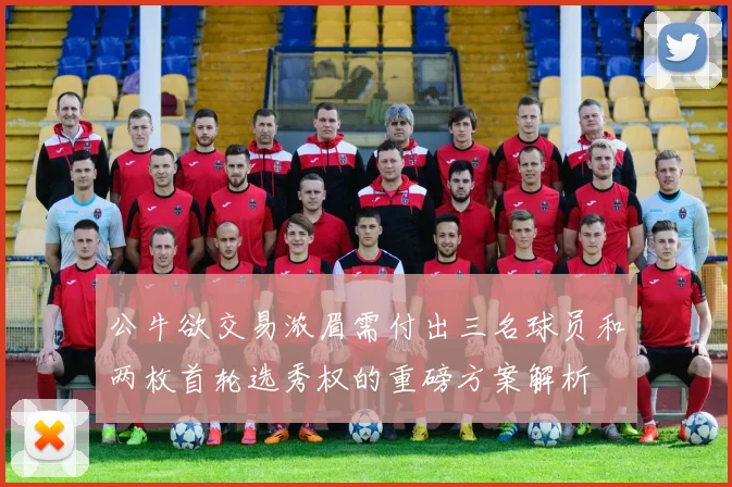 公牛欲交易浓眉需付出三名球员和两枚首轮选秀权的重磅方案解析