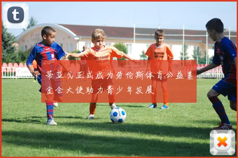 蒂亚戈正式成为劳伦斯体育公益基金会大使助力青少年发展