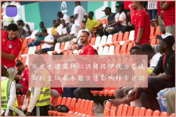 法尔克透露拜仁仍将格伊视为首选目标金玟哉未能出售影响转会计划