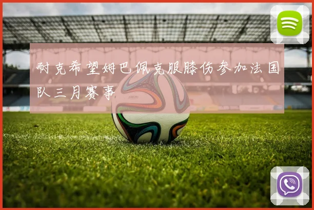 耐克希望姆巴佩克服膝伤参加法国队三月赛事