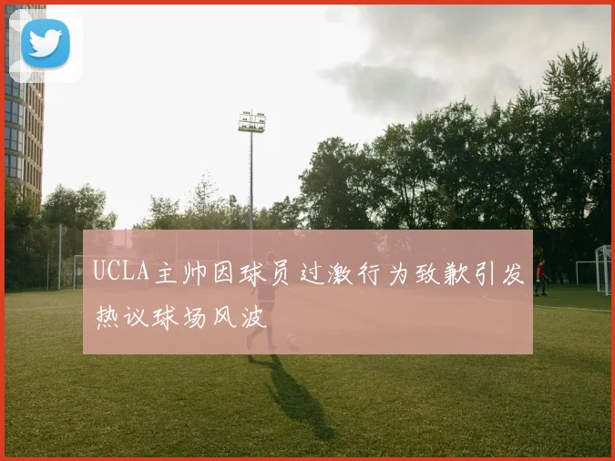 UCLA主帅因球员过激行为致歉引发热议球场风波