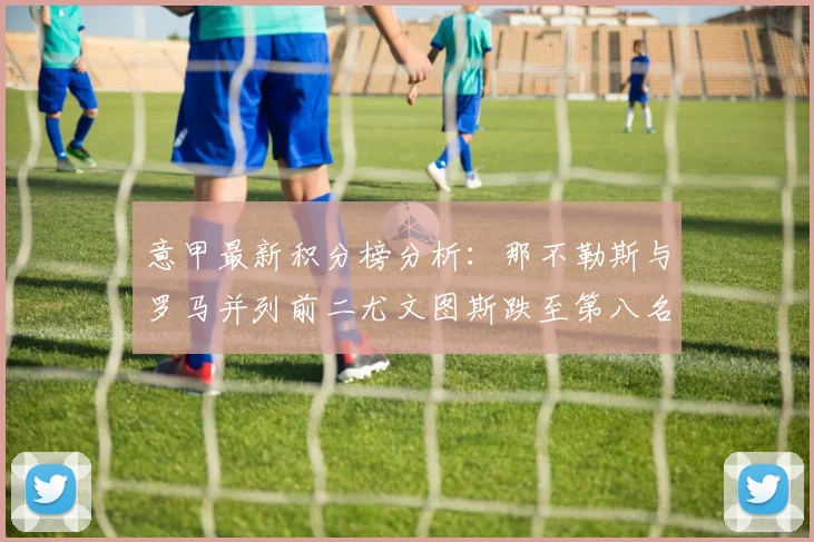 意甲最新积分榜分析：那不勒斯与罗马并列前二尤文图斯跌至第八名