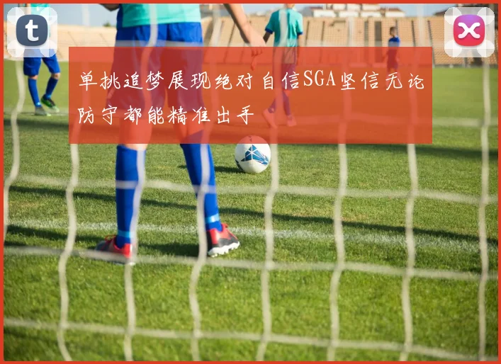 单挑追梦展现绝对自信SGA坚信无论防守都能精准出手