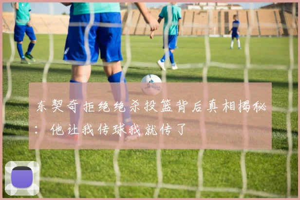 东契奇拒绝绝杀投篮背后真相揭秘：他让我传球我就传了