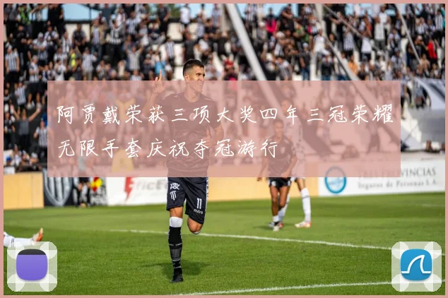 阿贾戴荣获三项大奖四年三冠荣耀无限手套庆祝夺冠游行
