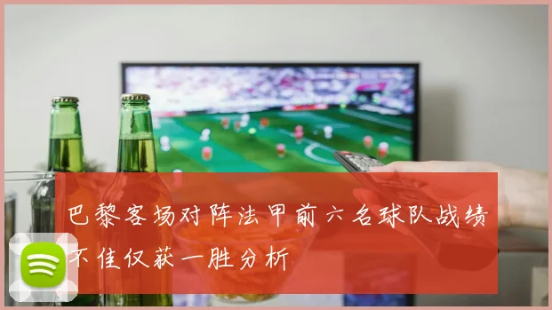 巴黎客场对阵法甲前六名球队战绩不佳仅获一胜分析