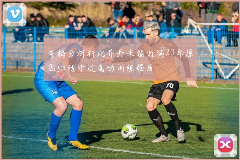 夸梅分析科比乔丹未能打满23年原因归结于过高的训练强度