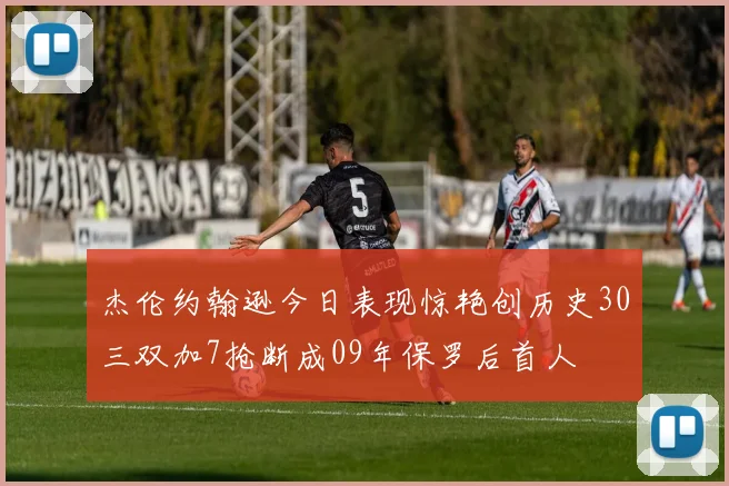 杰伦约翰逊今日表现惊艳创历史30三双加7抢断成09年保罗后首人